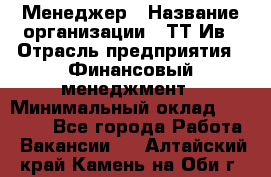 Менеджер › Название организации ­ ТТ-Ив › Отрасль предприятия ­ Финансовый менеджмент › Минимальный оклад ­ 35 000 - Все города Работа » Вакансии   . Алтайский край,Камень-на-Оби г.